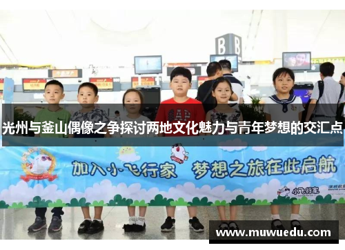 光州与釜山偶像之争探讨两地文化魅力与青年梦想的交汇点