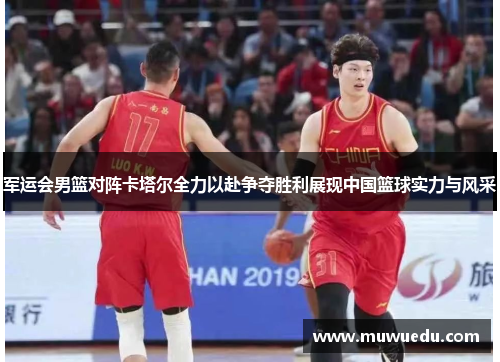 军运会男篮对阵卡塔尔全力以赴争夺胜利展现中国篮球实力与风采