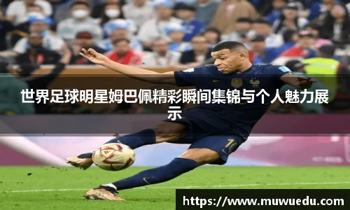 世界足球明星姆巴佩精彩瞬间集锦与个人魅力展示